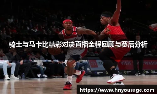 骑士与马卡比精彩对决直播全程回顾与赛后分析