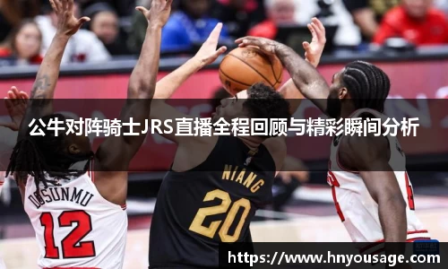公牛对阵骑士JRS直播全程回顾与精彩瞬间分析